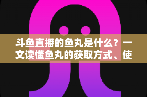斗鱼直播的鱼丸是什么？一文读懂鱼丸的获取方式、使用价值与常见疑问全解析