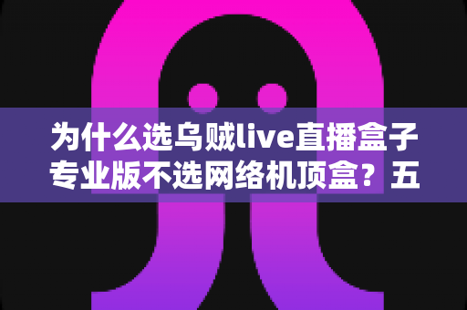 为什么选乌贼live直播盒子专业版不选网络机顶盒？五大核心差异一次讲透
