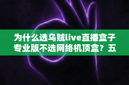 为什么选乌贼live直播盒子专业版不选网络机顶盒？五大核心差异一次讲透