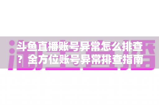 斗鱼直播账号异常怎么排查?全方位账号异常排查指南与实用解决方案大公开 斗鱼直播账号异常怎么排查?全方位账号异常排查指南与实用解决方案大公开