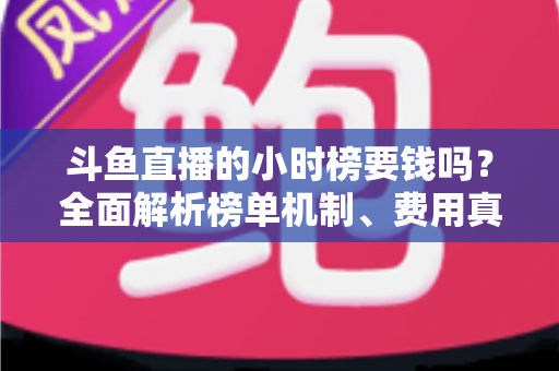 斗鱼直播的小时榜要钱吗？全面解析榜单机制、费用真相与上榜技巧