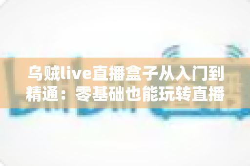 乌贼live直播盒子从入门到精通：零基础也能玩转直播的全能实战指南