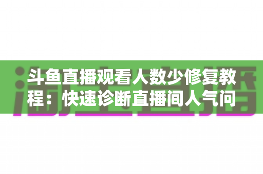 斗鱼直播观看人数少修复教程:快速诊断直播间人气问题并有效提升观看人数的完整方案 斗鱼直播观看人数少修复教程:快速诊断直播间人气问题并有效提升观看人数的完整方案