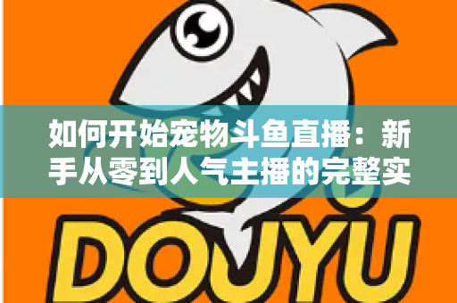 如何开始宠物斗鱼直播:新手从零到人气主播的完整实战指南 如何开始宠物斗鱼直播:新手从零到人气主播的完整实战指南