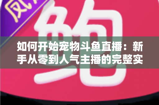如何开始宠物斗鱼直播:新手从零到人气主播的完整实战指南 如何开始宠物斗鱼直播:新手从零到人气主播的完整实战指南