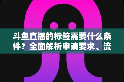 斗鱼直播的标签需要什么条件？全面解析申请要求、流程与实用技巧