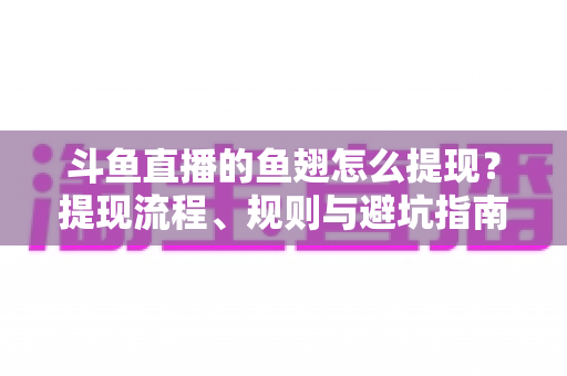 斗鱼直播的鱼翅怎么提现?提现流程、规则与避坑指南一站式全解析 斗鱼直播的鱼翅怎么提现?提现流程、规则与避坑指南一站式全解析