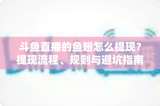 斗鱼直播的鱼翅怎么提现？提现流程、规则与避坑指南一站式全解析