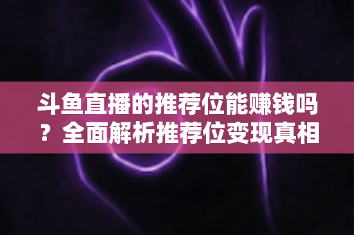 斗鱼直播的推荐位能赚钱吗？全面解析推荐位变现真相与主播运营实战指南