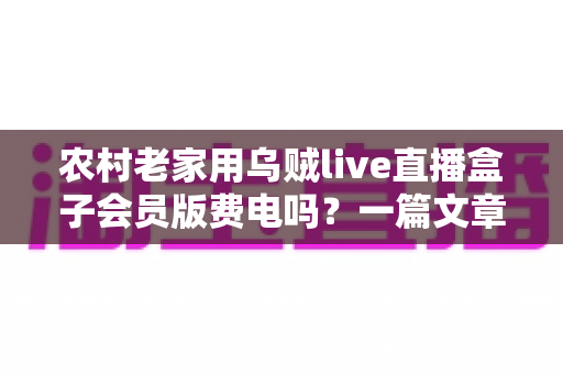 农村老家用乌贼live直播盒子会员版费电吗？一篇文章讲清功耗真相与省电妙招