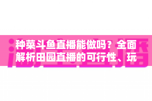 种菜斗鱼直播能做吗?全面解析田园直播的可行性、玩法与变现之道 种菜斗鱼直播能做吗?全面解析田园直播的可行性、玩法与变现之道
