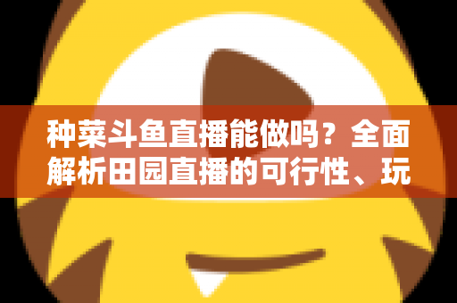 种菜斗鱼直播能做吗?全面解析田园直播的可行性、玩法与变现之道 种菜斗鱼直播能做吗?全面解析田园直播的可行性、玩法与变现之道