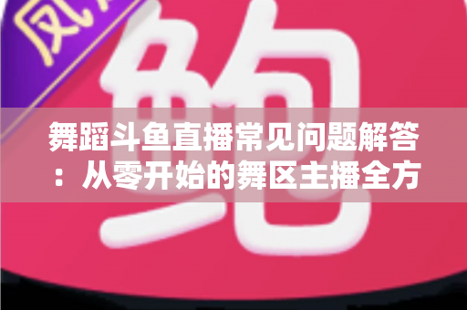 舞蹈斗鱼直播常见问题解答：从零开始的舞区主播全方位指南