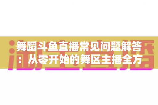 舞蹈斗鱼直播常见问题解答：从零开始的舞区主播全方位指南