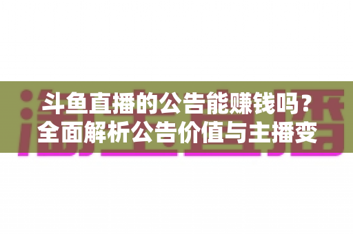 斗鱼直播的公告能赚钱吗？全面解析公告价值与主播变现真相