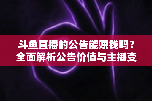 斗鱼直播的公告能赚钱吗？全面解析公告价值与主播变现真相