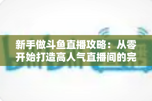 新手做斗鱼直播攻略:从零开始打造高人气直播间的完整指南 新手做斗鱼直播攻略:从零开始打造高人气直播间的完整指南