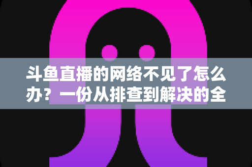 斗鱼直播的网络不见了怎么办?一份从排查到解决的全流程实用指南 斗鱼直播的网络不见了怎么办?一份从排查到解决的全流程实用指南