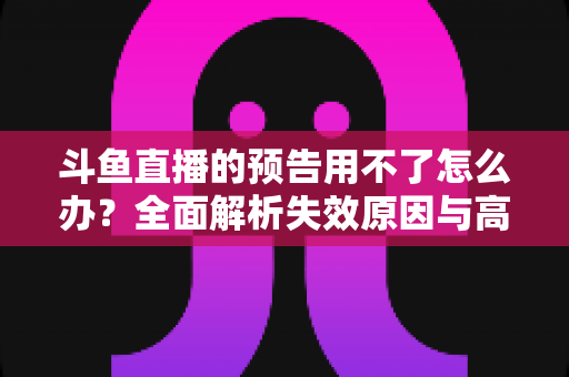斗鱼直播的预告用不了怎么办?全面解析失效原因与高效解决方法 斗鱼直播的预告用不了怎么办?全面解析失效原因与高效解决方法