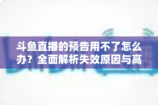 斗鱼直播的预告用不了怎么办?全面解析失效原因与高效解决方法 斗鱼直播的预告用不了怎么办?全面解析失效原因与高效解决方法