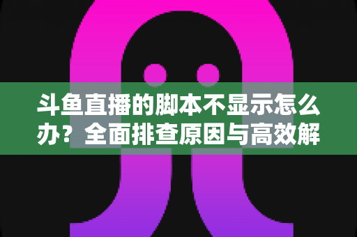 斗鱼直播的脚本不显示怎么办?全面排查原因与高效解决方案完整指南 斗鱼直播的脚本不显示怎么办?全面排查原因与高效解决方案完整指南