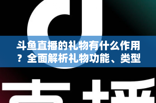 斗鱼直播的礼物有什么作用?全面解析礼物功能、类型与价值的实用指南 斗鱼直播的礼物有什么作用?全面解析礼物功能、类型与价值的实用指南