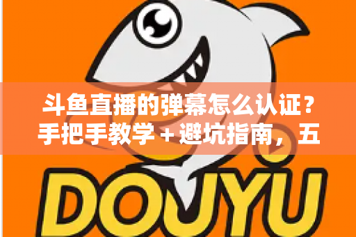 斗鱼直播的弹幕怎么认证?手把手教学+避坑指南,五分钟解锁弹幕畅聊权限 斗鱼直播的弹幕怎么认证?手把手教学+避坑指南,五分钟解锁弹幕畅聊权限