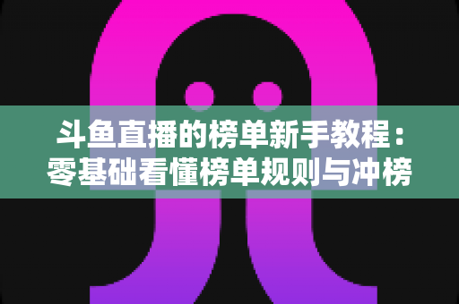 斗鱼直播的榜单新手教程：零基础看懂榜单规则与冲榜技巧的完整指南