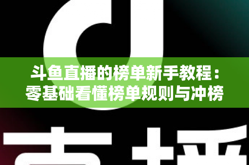 斗鱼直播的榜单新手教程：零基础看懂榜单规则与冲榜技巧的完整指南