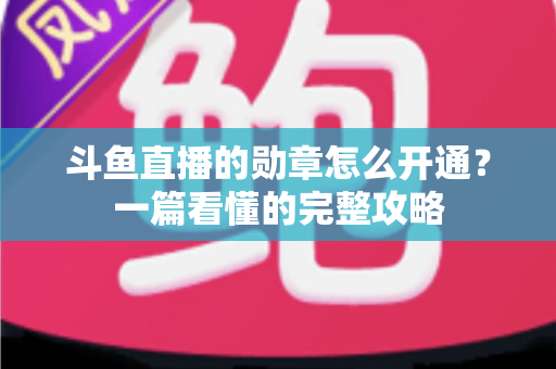 斗鱼直播的勋章怎么开通?一篇看懂的完整攻略 斗鱼直播的勋章怎么开通?一篇看懂的完整攻略