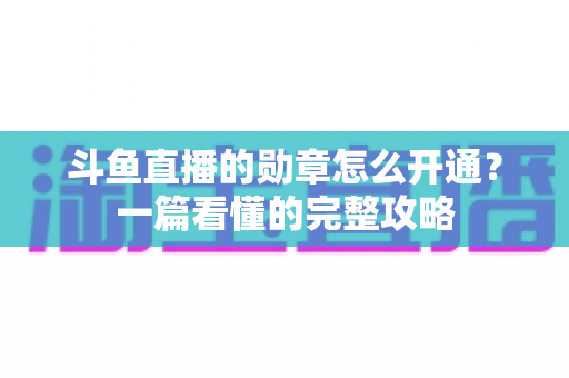 斗鱼直播的勋章怎么开通?一篇看懂的完整攻略 斗鱼直播的勋章怎么开通?一篇看懂的完整攻略
