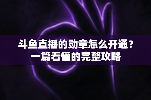 斗鱼直播的勋章怎么开通?一篇看懂的完整攻略 斗鱼直播的勋章怎么开通?一篇看懂的完整攻略