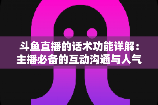 斗鱼直播的话术功能详解:主播必备的互动沟通与人气提升实战指南 斗鱼直播的话术功能详解:主播必备的互动沟通与人气提升实战指南