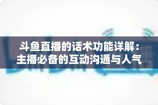 斗鱼直播的话术功能详解:主播必备的互动沟通与人气提升实战指南 斗鱼直播的话术功能详解:主播必备的互动沟通与人气提升实战指南