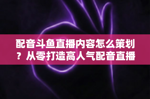 配音斗鱼直播内容怎么策划?从零打造高人气配音直播间的完整指南 配音斗鱼直播内容怎么策划?从零打造高人气配音直播间的完整指南