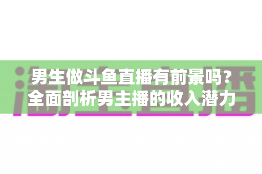 男生做斗鱼直播有前景吗?全面剖析男主播的收入潜力、行业现状与成功路径 男生做斗鱼直播有前景吗?全面剖析男主播的收入潜力、行业现状与成功路径