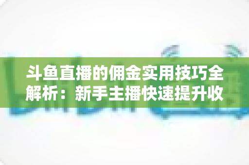 斗鱼直播的佣金实用技巧全解析:新手主播快速提升收益的完整指南 斗鱼直播的佣金实用技巧全解析:新手主播快速提升收益的完整指南