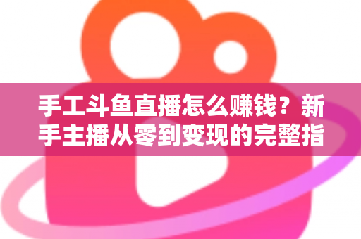 手工斗鱼直播怎么赚钱?新手主播从零到变现的完整指南 手工斗鱼直播怎么赚钱?新手主播从零到变现的完整指南