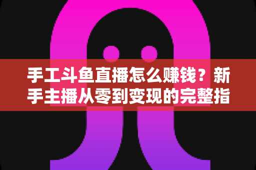 手工斗鱼直播怎么赚钱?新手主播从零到变现的完整指南 手工斗鱼直播怎么赚钱?新手主播从零到变现的完整指南