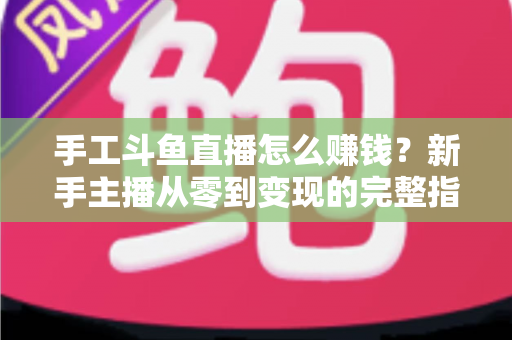 手工斗鱼直播怎么赚钱?新手主播从零到变现的完整指南 手工斗鱼直播怎么赚钱?新手主播从零到变现的完整指南