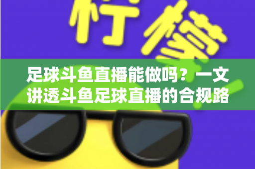 足球斗鱼直播能做吗？一文讲透斗鱼足球直播的合规路径、热门玩法与变现全攻略