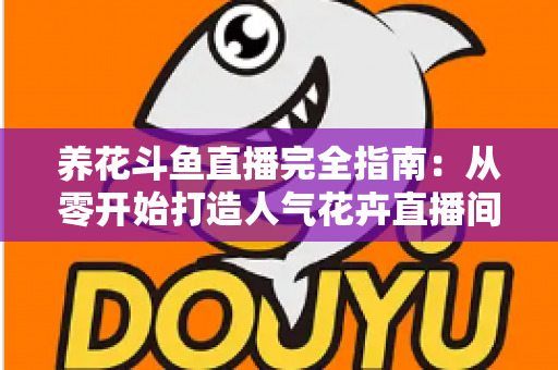 养花斗鱼直播完全指南:从零开始打造人气花卉直播间的实用秘籍 养花斗鱼直播完全指南:从零开始打造人气花卉直播间的实用秘籍