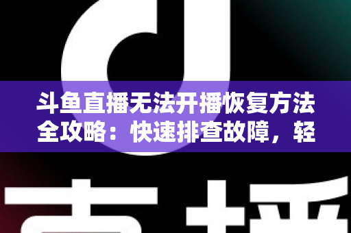 斗鱼直播无法开播恢复方法全攻略:快速排查故障,轻松重返直播间! 斗鱼直播无法开播恢复方法全攻略:快速排查故障,轻松重返直播间!