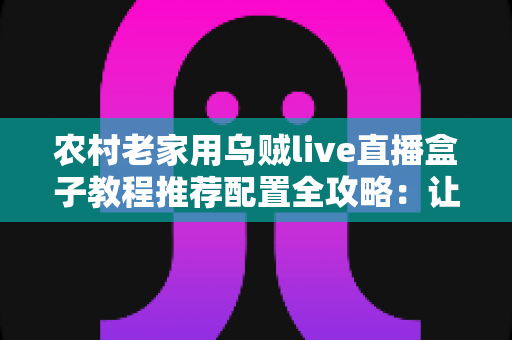 农村老家用乌贼live直播盒子教程推荐配置全攻略:让爸妈在家也能轻松看直播 农村老家用乌贼live直播盒子教程推荐配置全攻略:让爸妈在家也能轻松看直播