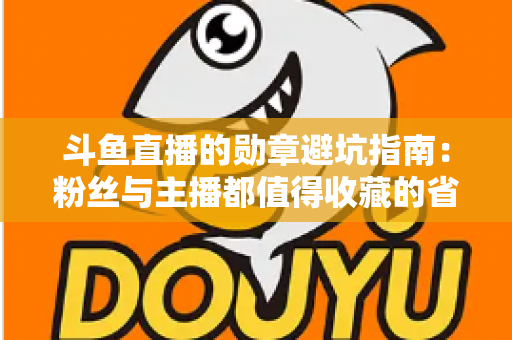 斗鱼直播的勋章避坑指南：粉丝与主播都值得收藏的省钱省心攻略