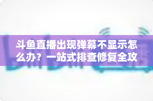 斗鱼直播出现弹幕不显示怎么办?一站式排查修复全攻略助你秒回热闹直播间 斗鱼直播出现弹幕不显示怎么办?一站式排查修复全攻略助你秒回热闹直播间