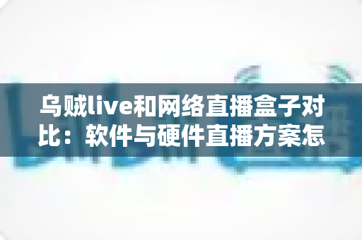 乌贼live和网络直播盒子对比：软件与硬件直播方案怎么选？看完这篇就懂了