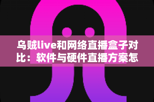乌贼live和网络直播盒子对比：软件与硬件直播方案怎么选？看完这篇就懂了