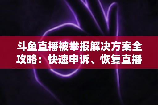 斗鱼直播被举报解决方案全攻略:快速申诉、恢复直播与预防处罚的实用指南 斗鱼直播被举报解决方案全攻略:快速申诉、恢复直播与预防处罚的实用指南
