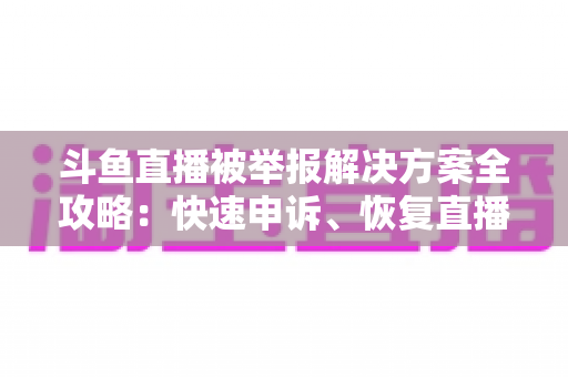 斗鱼直播被举报解决方案全攻略:快速申诉、恢复直播与预防处罚的实用指南 斗鱼直播被举报解决方案全攻略:快速申诉、恢复直播与预防处罚的实用指南